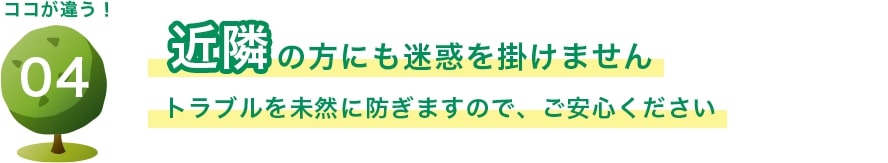 近隣の方にも迷惑を掛けません トラブルを未然に防ぎますので、ご安心ください