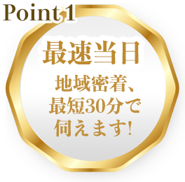 ポイント１最速当日！地域密着、最短30分で伺えます!